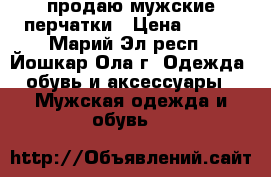 продаю мужские перчатки › Цена ­ 250 - Марий Эл респ., Йошкар-Ола г. Одежда, обувь и аксессуары » Мужская одежда и обувь   